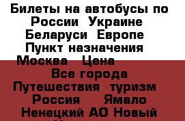 Билеты на автобусы по России, Украине, Беларуси, Европе › Пункт назначения ­ Москва › Цена ­ 5 000 - Все города Путешествия, туризм » Россия   . Ямало-Ненецкий АО,Новый Уренгой г.